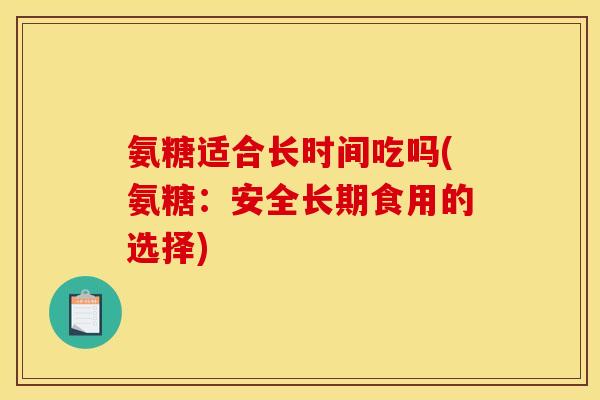 氨糖适合长时间吃吗(氨糖：安全长期食用的选择)