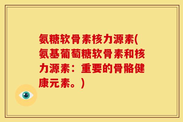氨糖软骨素核力源素(氨基葡萄糖软骨素和核力源素：重要的骨骼健康元素。)