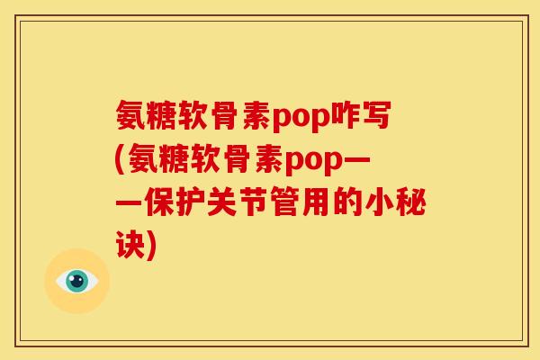 氨糖软骨素pop咋写(氨糖软骨素pop——保护关节管用的小秘诀)