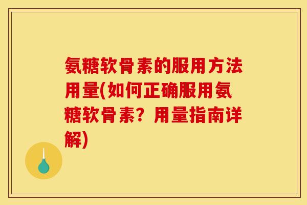 氨糖软骨素的服用方法用量(如何正确服用氨糖软骨素？用量指南详解)