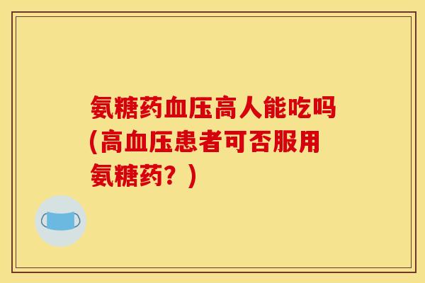 氨糖药血压高人能吃吗(高血压患者可否服用氨糖药？)