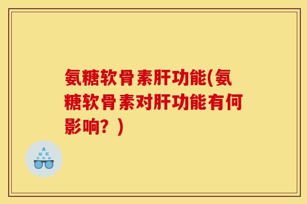 氨糖软骨素肝功能(氨糖软骨素对肝功能有何影响？)