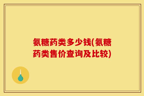 氨糖药类多少钱(氨糖药类售价查询及比较)