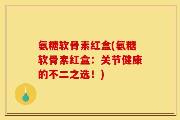 氨糖软骨素红盒(氨糖软骨素红盒:关节健康的不二之选!) 氨糖软骨素红盒(氨糖软骨素红盒:关节健康的不二之选!)