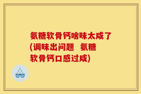 氨糖软骨钙啥味太咸了(调味出问题  氨糖软骨钙口感过咸)