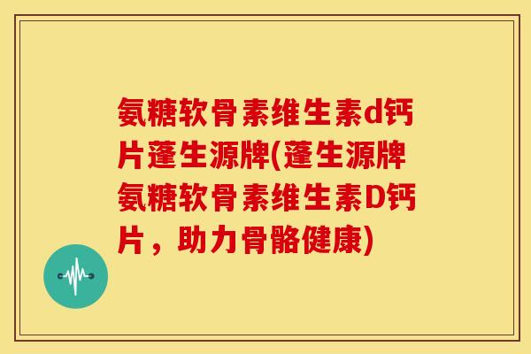 氨糖软骨素维生素d钙片蓬生源牌(蓬生源牌氨糖软骨素维生素D钙片,助力骨骼健康) 氨糖软骨素维生素d钙片蓬生源牌(蓬生源牌氨糖软骨素维生素D钙片,助力骨骼健康)