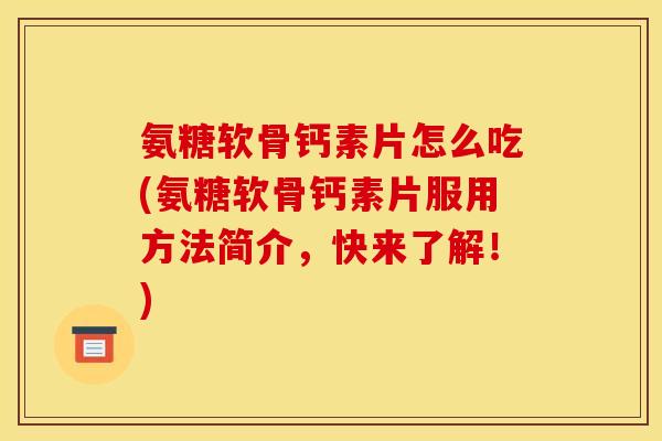 氨糖软骨钙素片怎么吃(氨糖软骨钙素片服用方法简介，快来了解！)