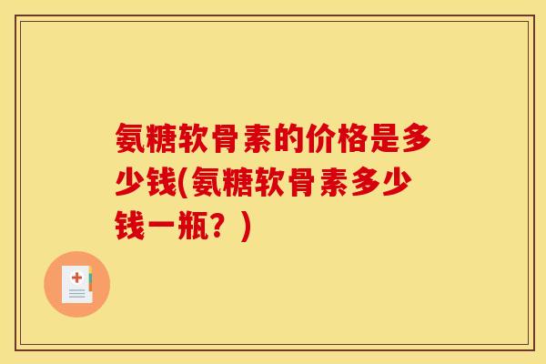 氨糖软骨素的价格是多少钱(氨糖软骨素多少钱一瓶？)