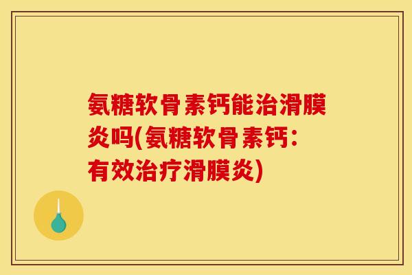 氨糖软骨素钙能治滑膜炎吗(氨糖软骨素钙：有效治疗滑膜炎)