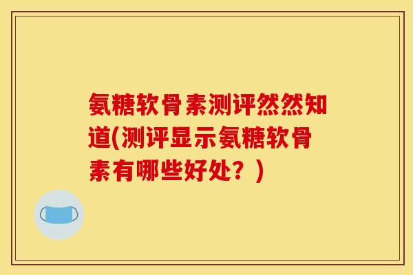 氨糖软骨素测评然然知道(测评显示氨糖软骨素有哪些好处？)