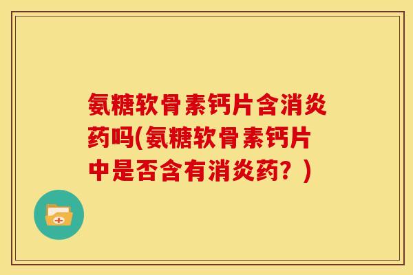 氨糖软骨素钙片含消炎药吗(氨糖软骨素钙片中是否含有消炎药？)
