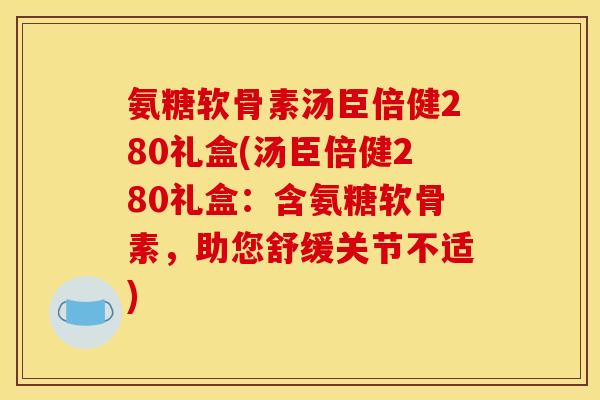 氨糖软骨素汤臣倍健280礼盒(汤臣倍健280礼盒：含氨糖软骨素，助您舒缓关节不适)