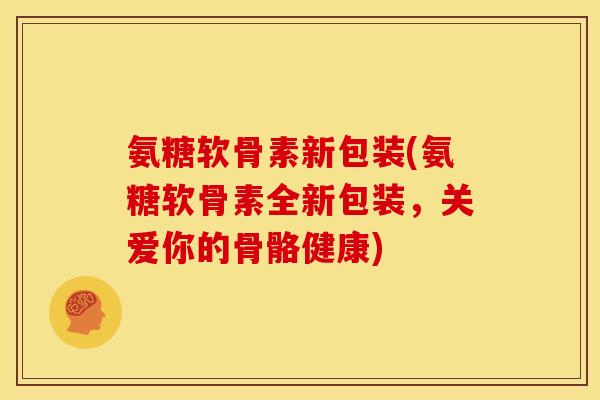氨糖软骨素新包装(氨糖软骨素全新包装，关爱你的骨骼健康)