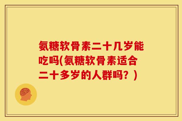 氨糖软骨素二十几岁能吃吗(氨糖软骨素适合二十多岁的人群吗？)