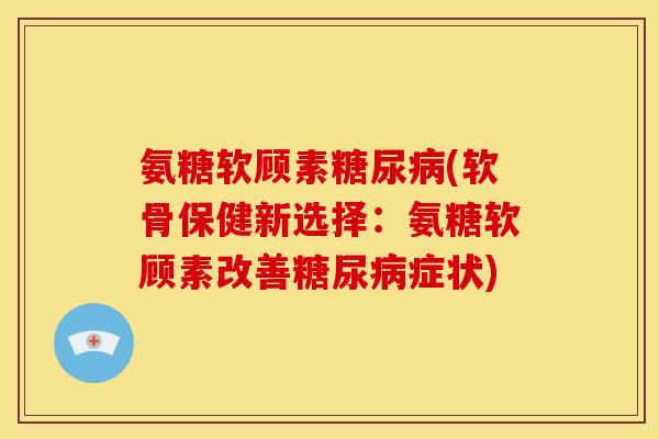氨糖软顾素(软骨保健新选择:氨糖软顾素改善症状) 氨糖软顾素(软骨保健新选择:氨糖软顾素改善症状)