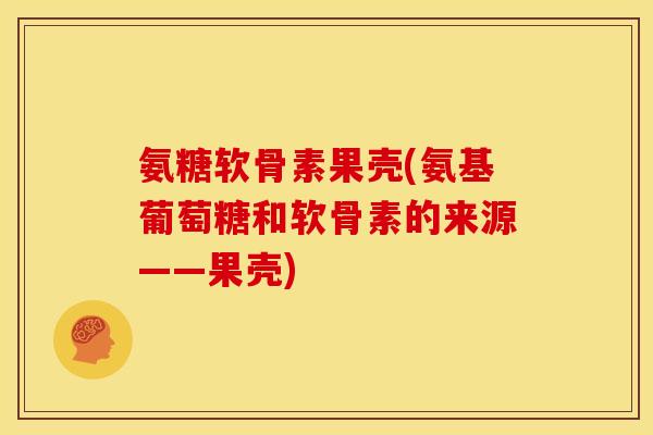 氨糖软骨素果壳(氨基葡萄糖和软骨素的来源——果壳)