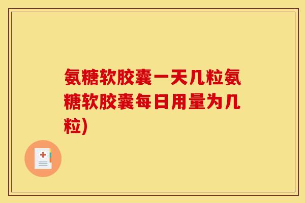 氨糖软胶囊一天几粒氨糖软胶囊每日用量为几粒)