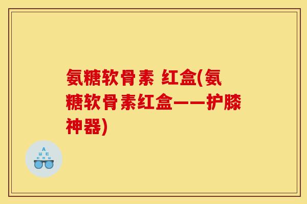 氨糖软骨素 红盒(氨糖软骨素红盒——护膝神器)