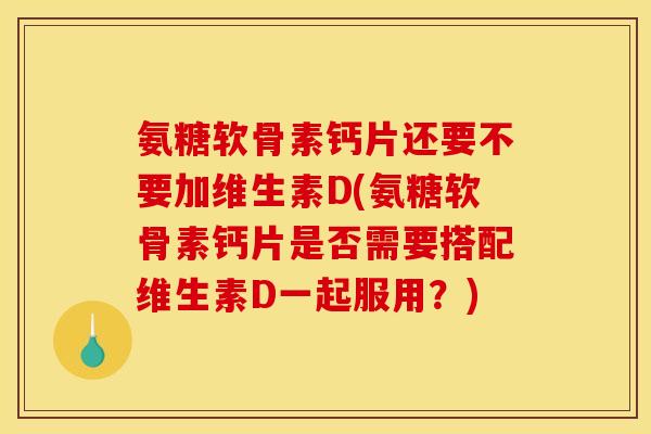 氨糖软骨素钙片还要不要加维生素D(氨糖软骨素钙片是否需要搭配维生素D一起服用？)