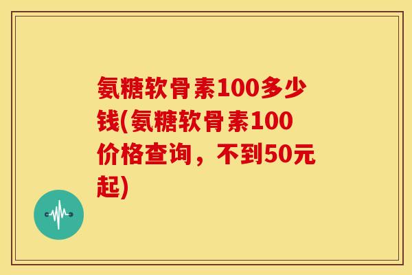 氨糖软骨素100多少钱(氨糖软骨素100价格查询，不到50元起)