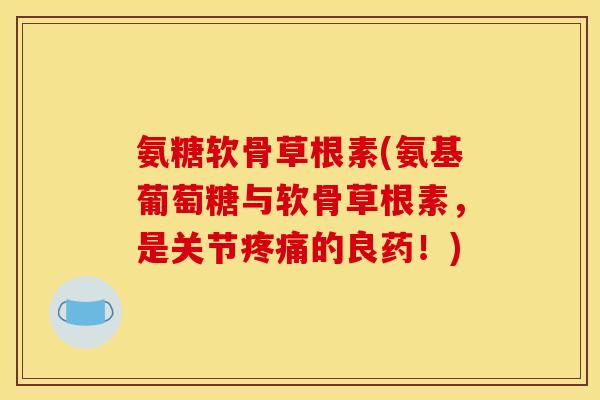 氨糖软骨草根素(氨基葡萄糖与软骨草根素，是关节疼痛的良药！)