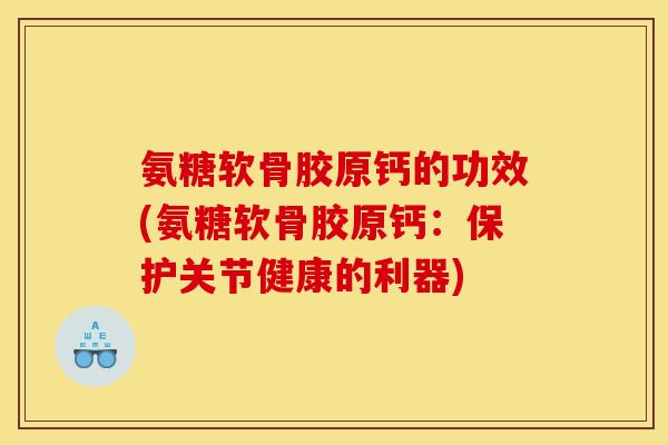 氨糖软骨胶原钙的功效(氨糖软骨胶原钙：保护关节健康的利器)