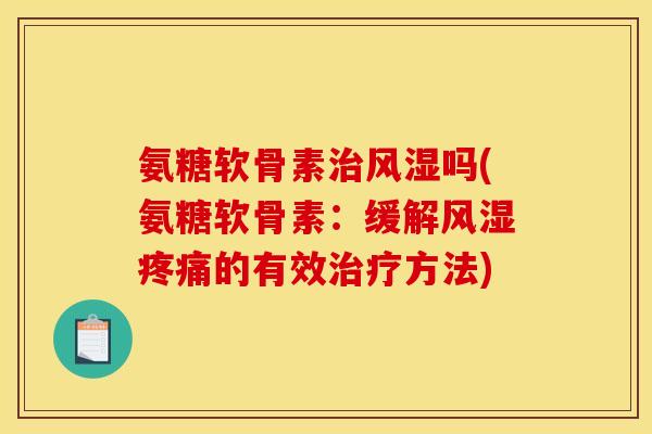 氨糖软骨素治风湿吗(氨糖软骨素：缓解风湿疼痛的有效治疗方法)