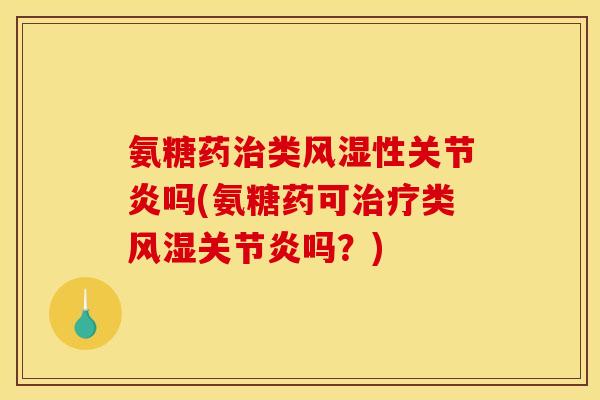 氨糖药治类风湿性关节炎吗(氨糖药可治疗类风湿关节炎吗？)