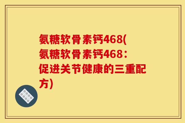 氨糖软骨素钙468(氨糖软骨素钙468：促进关节健康的三重配方)