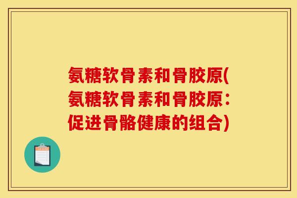 氨糖软骨素和骨胶原(氨糖软骨素和骨胶原：促进骨骼健康的组合)