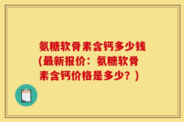 氨糖软骨素含钙多少钱(最新报价：氨糖软骨素含钙价格是多少？)