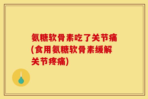 氨糖软骨素吃了关节痛(食用氨糖软骨素缓解关节疼痛)