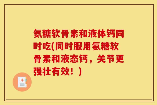 氨糖软骨素和液体钙同时吃(同时服用氨糖软骨素和液态钙，关节更强壮有效！)