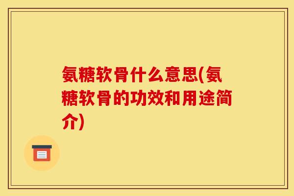氨糖软骨什么意思(氨糖软骨的功效和用途简介)