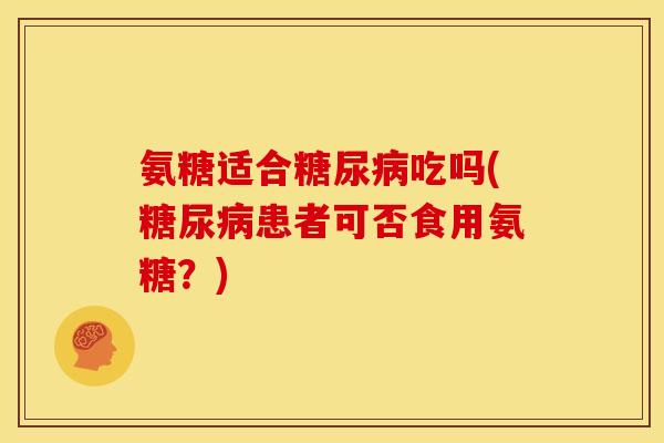 氨糖适合吃吗(患者可否食用氨糖?) 氨糖适合吃吗(患者可否食用氨糖?)