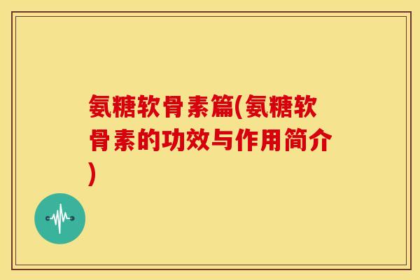 氨糖软骨素篇(氨糖软骨素的功效与作用简介)