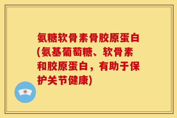 氨糖软骨素骨胶原蛋白(氨基葡萄糖、软骨素和胶原蛋白，有助于保护关节健康)