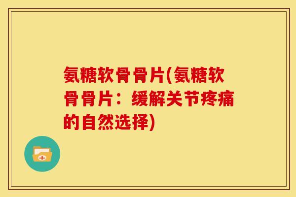 氨糖软骨骨片(氨糖软骨骨片：缓解关节疼痛的自然选择)