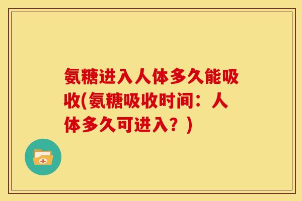 氨糖进入人体多久能吸收(氨糖吸收时间：人体多久可进入？)