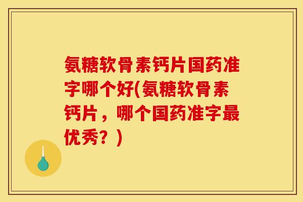 氨糖软骨素钙片国药准字哪个好(氨糖软骨素钙片，哪个国药准字最优秀？)