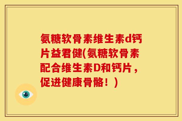 氨糖软骨素维生素d钙片益君健(氨糖软骨素配合维生素D和钙片，促进健康骨骼！)