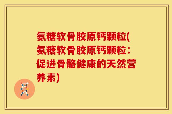 氨糖软骨胶原钙颗粒(氨糖软骨胶原钙颗粒：促进骨骼健康的天然营养素)
