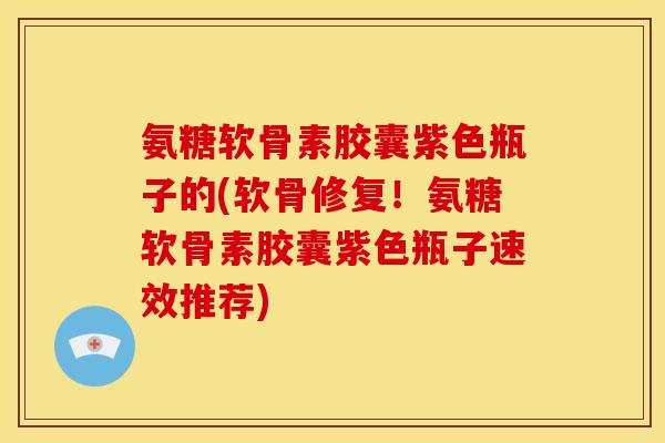 氨糖软骨素胶囊紫色瓶子的(软骨修复！氨糖软骨素胶囊紫色瓶子速效推荐)