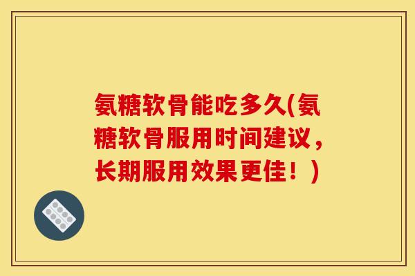 氨糖软骨能吃多久(氨糖软骨服用时间建议，长期服用效果更佳！)