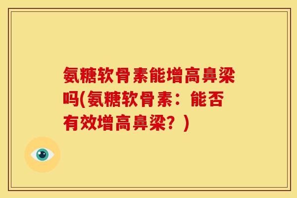 氨糖软骨素能增高鼻梁吗(氨糖软骨素：能否有效增高鼻梁？)