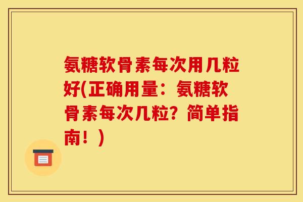 氨糖软骨素每次用几粒好(正确用量：氨糖软骨素每次几粒？简单指南！)