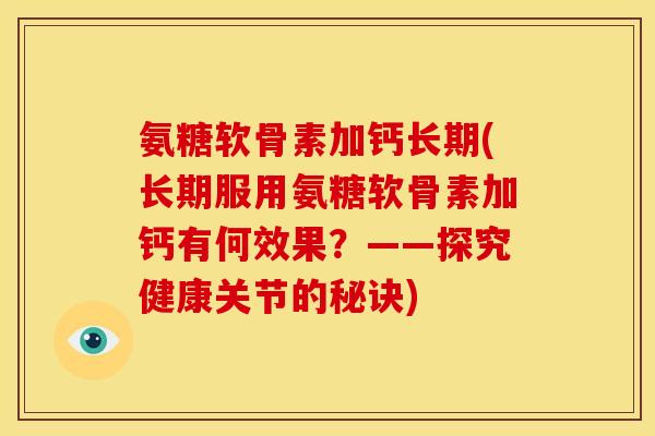 氨糖软骨素加钙长期(长期服用氨糖软骨素加钙有何效果？——探究健康关节的秘诀)