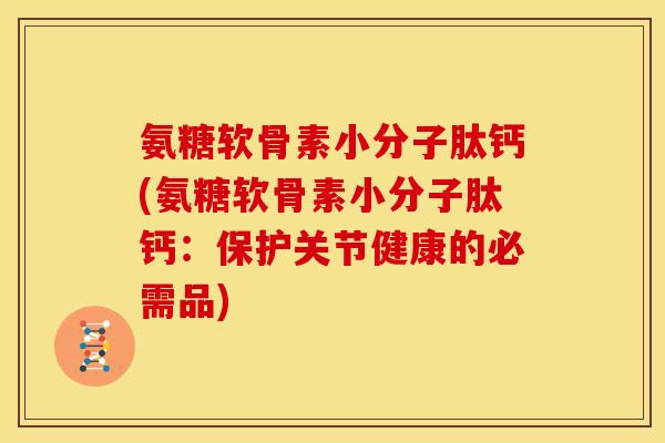 氨糖软骨素小分子肽钙(氨糖软骨素小分子肽钙：保护关节健康的必需品)