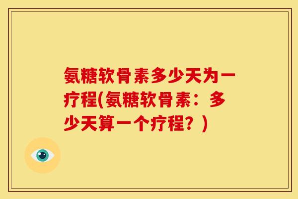 氨糖软骨素多少天为一疗程(氨糖软骨素:多少天算一个疗程?) 氨糖软骨素多少天为一疗程(氨糖软骨素:多少天算一个疗程?)