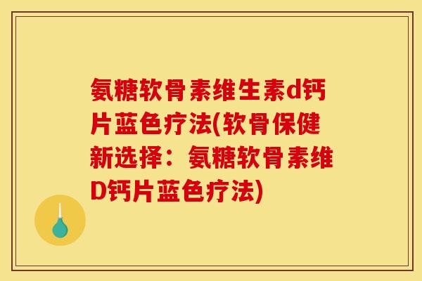 氨糖软骨素维生素d钙片蓝色疗法(软骨保健新选择：氨糖软骨素维D钙片蓝色疗法)